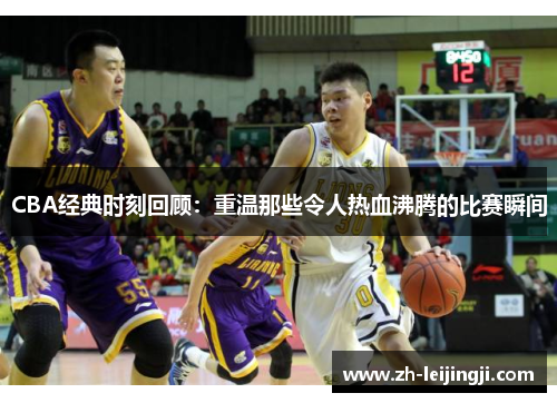 CBA经典时刻回顾：重温那些令人热血沸腾的比赛瞬间