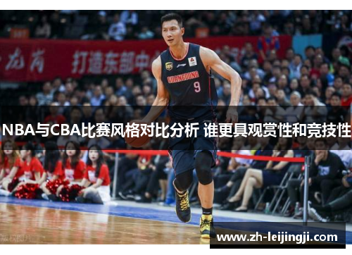 NBA与CBA比赛风格对比分析 谁更具观赏性和竞技性