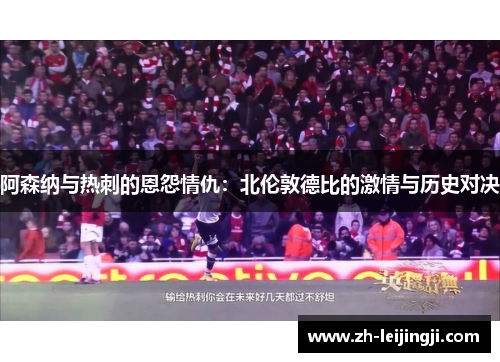 阿森纳与热刺的恩怨情仇：北伦敦德比的激情与历史对决