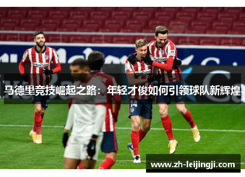 马德里竞技崛起之路：年轻才俊如何引领球队新辉煌