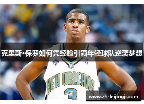 克里斯·保罗如何凭经验引领年轻球队逆袭梦想