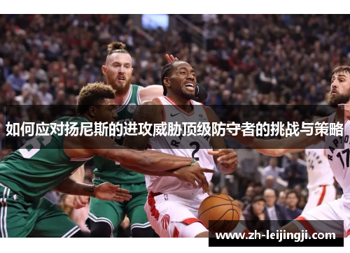 如何应对扬尼斯的进攻威胁顶级防守者的挑战与策略