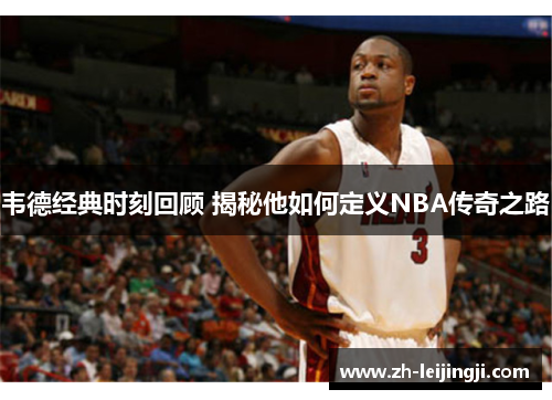 韦德经典时刻回顾 揭秘他如何定义NBA传奇之路