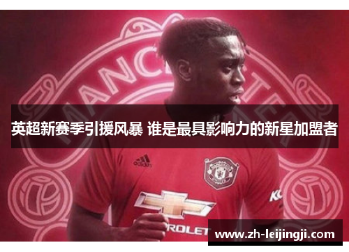 英超新赛季引援风暴 谁是最具影响力的新星加盟者