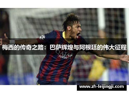 梅西的传奇之路：巴萨辉煌与阿根廷的伟大征程