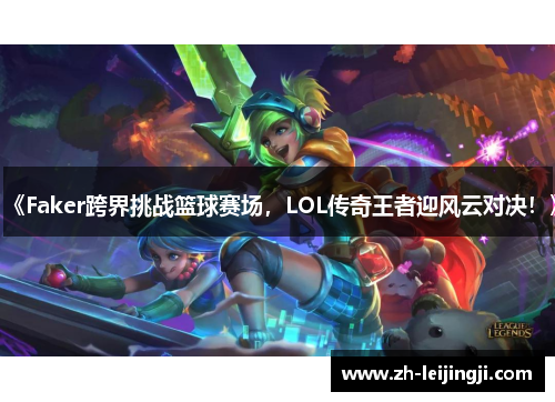 《Faker跨界挑战篮球赛场，LOL传奇王者迎风云对决！》