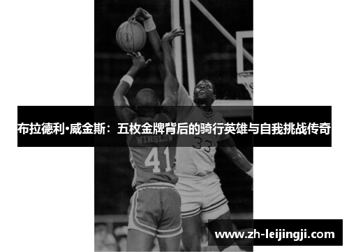 布拉德利·威金斯：五枚金牌背后的骑行英雄与自我挑战传奇