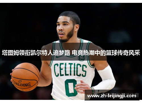 塔图姆领衔凯尔特人追梦路 电竞热潮中的篮球传奇风采