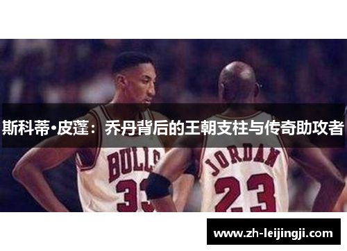 斯科蒂·皮蓬：乔丹背后的王朝支柱与传奇助攻者