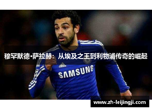 穆罕默德·萨拉赫：从埃及之王到利物浦传奇的崛起