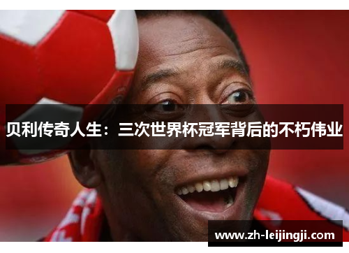 贝利传奇人生：三次世界杯冠军背后的不朽伟业