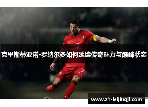 克里斯蒂亚诺·罗纳尔多如何延续传奇魅力与巅峰状态