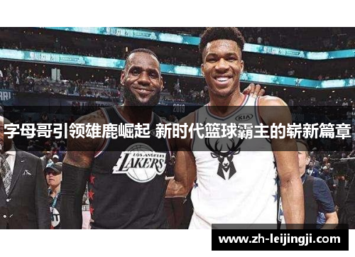 字母哥引领雄鹿崛起 新时代篮球霸主的崭新篇章