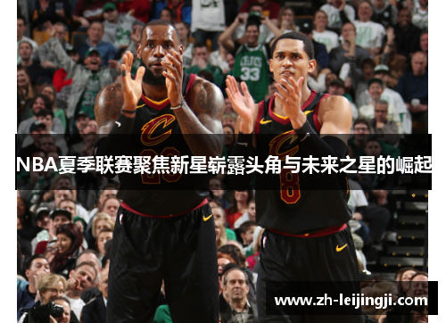 NBA夏季联赛聚焦新星崭露头角与未来之星的崛起
