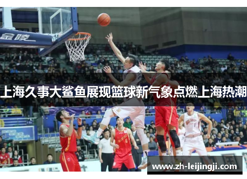 上海久事大鲨鱼展现篮球新气象点燃上海热潮