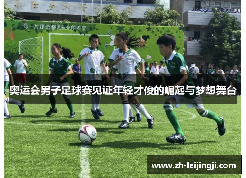 奥运会男子足球赛见证年轻才俊的崛起与梦想舞台