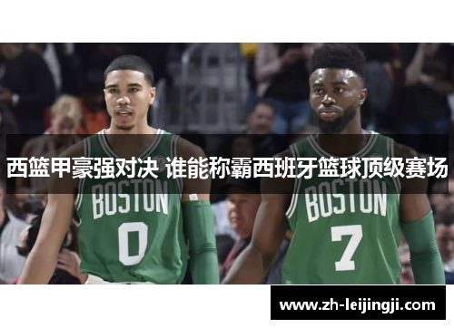 西篮甲豪强对决 谁能称霸西班牙篮球顶级赛场